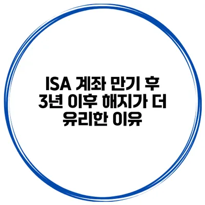 ISA 계좌 만기 후 3년 이후 해지가 더 유리한 이유