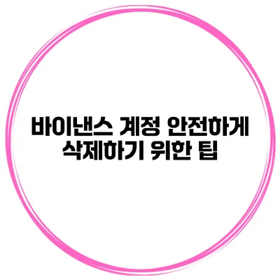 바이낸스 계정 안전하게 삭제하기 위한 팁