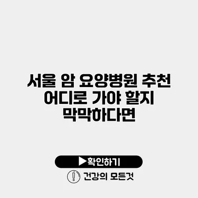 서울 암 요양병원 추천 어디로 가야 할지 막막하다면