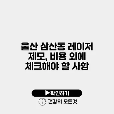 울산 삼산동 레이저 제모, 비용 외에 체크해야 할 사항