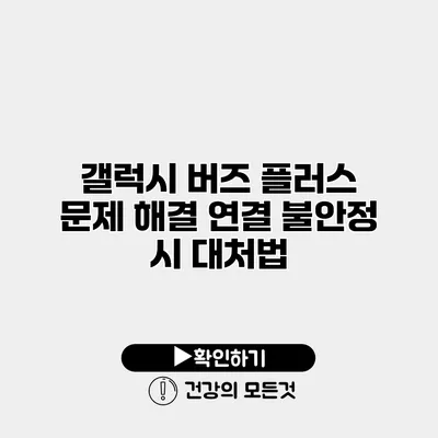 갤럭시 버즈 플러스 문제 해결 연결 불안정 시 대처법