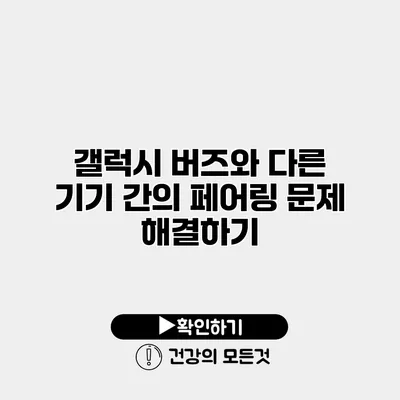 갤럭시 버즈와 다른 기기 간의 페어링 문제 해결하기