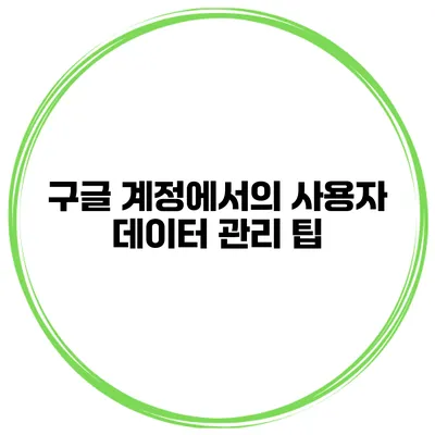 구글 계정에서의 사용자 데이터 관리 팁