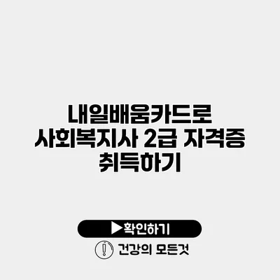 내일배움카드로 사회복지사 2급 자격증 취득하기