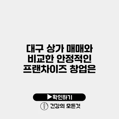 대구 상가 매매와 비교한 안정적인 프랜차이즈 창업은?