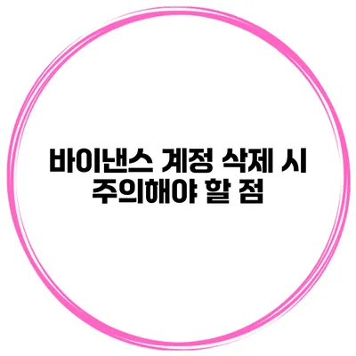 바이낸스 계정 삭제 시 주의해야 할 점
