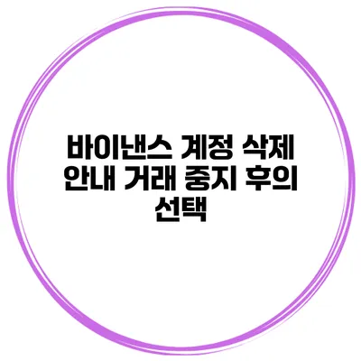 바이낸스 계정 삭제 안내 거래 중지 후의 선택