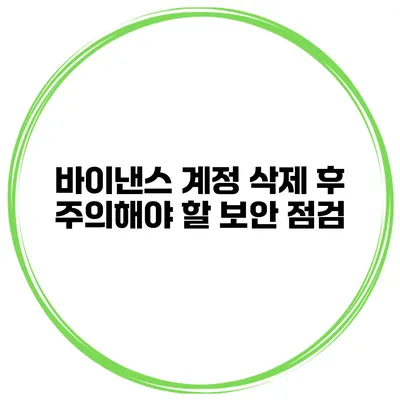 바이낸스 계정 삭제 후 주의해야 할 보안 점검