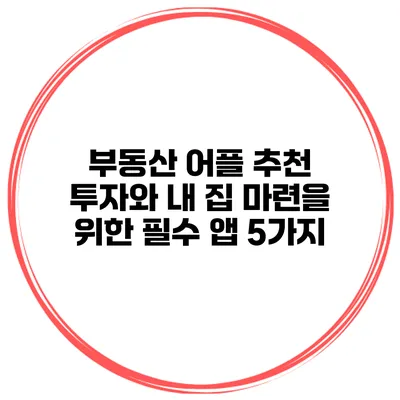 부동산 어플 추천 투자와 내 집 마련을 위한 필수 앱 5가지