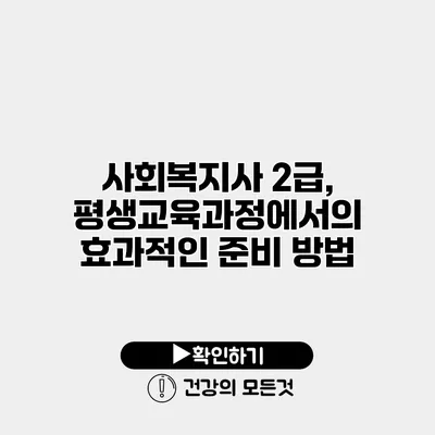 사회복지사 2급, 평생교육과정에서의 효과적인 준비 방법