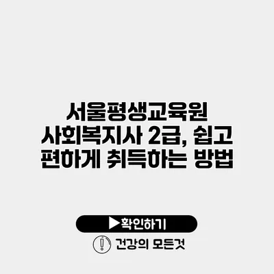 서울평생교육원 사회복지사 2급, 쉽고 편하게 취득하는 방법
