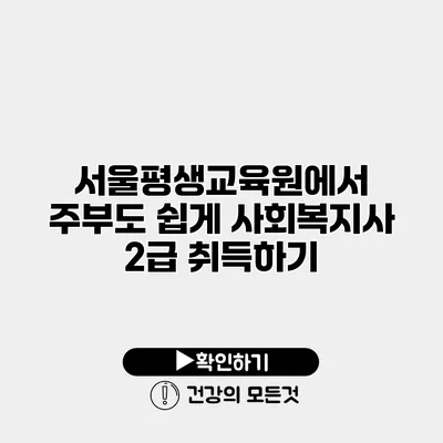 서울평생교육원에서 주부도 쉽게 사회복지사 2급 취득하기