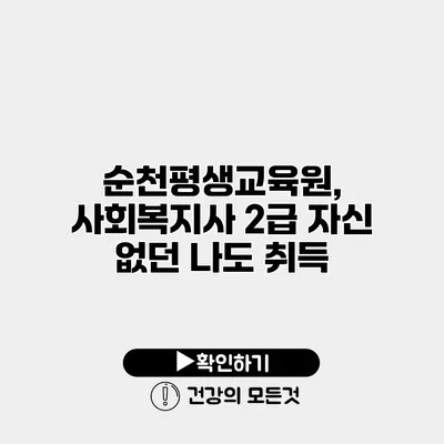 순천평생교육원, 사회복지사 2급 자신 없던 나도 취득