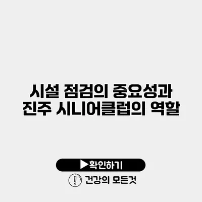 시설 점검의 중요성과 진주 시니어클럽의 역할