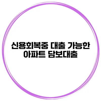 신용회복중 대출 가능한 아파트 담보대출