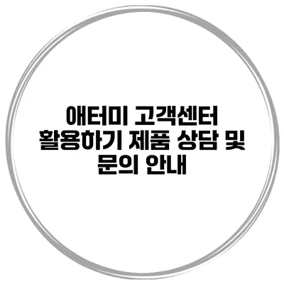 애터미 고객센터 활용하기 제품 상담 및 문의 안내