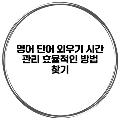 영어 단어 외우기 시간 관리 효율적인 방법 찾기