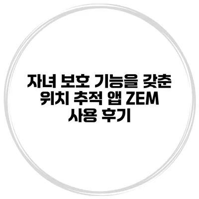 자녀 보호 기능을 갖춘 위치 추적 앱 ZEM 사용 후기