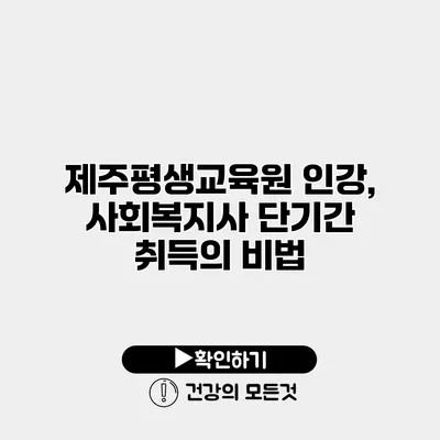 제주평생교육원 인강, 사회복지사 단기간 취득의 비법