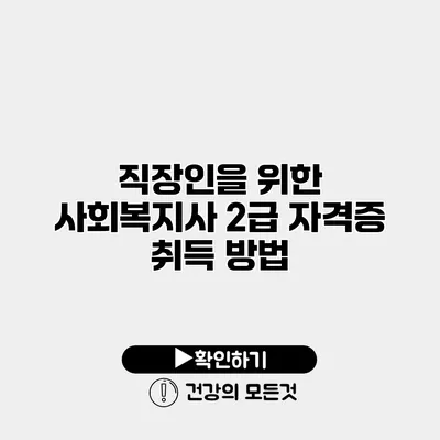 직장인을 위한 사회복지사 2급 자격증 취득 방법