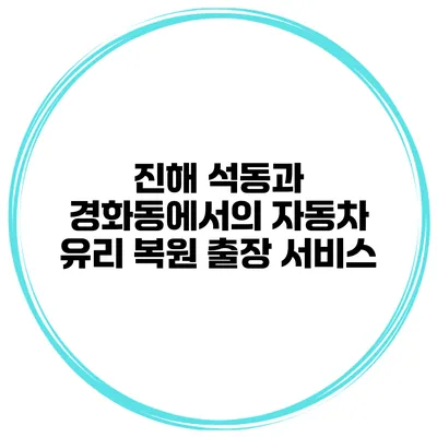 진해 석동과 경화동에서의 자동차 유리 복원 출장 서비스