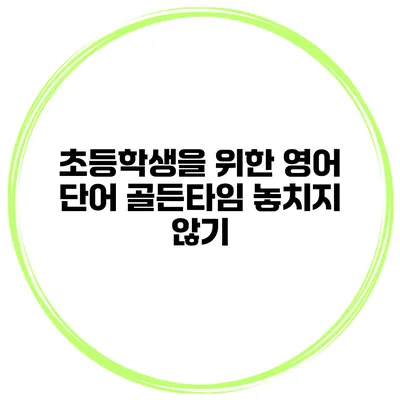 초등학생을 위한 영어 단어 골든타임 놓치지 않기