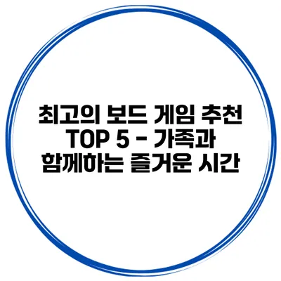 최고의 보드 게임 추천 TOP 5 - 가족과 함께하는 즐거운 시간