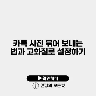 카톡 사진 묶어 보내는 법과 고화질로 설정하기
