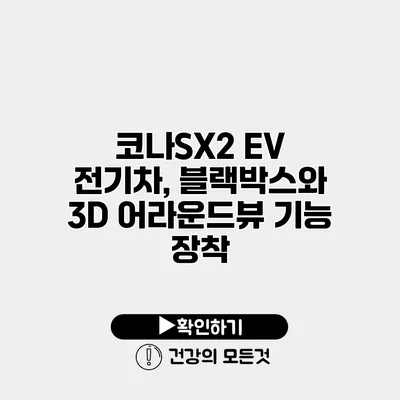 코나SX2 EV 전기차, 블랙박스와 3D 어라운드뷰 기능 장착