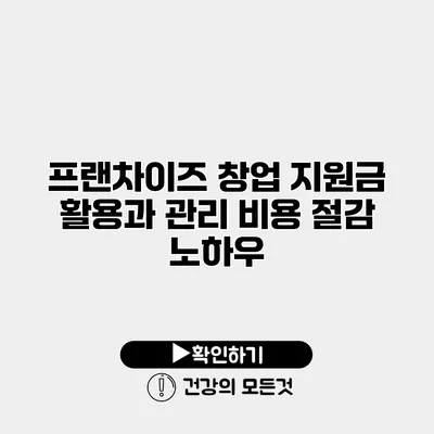 프랜차이즈 창업 지원금 활용과 관리 비용 절감 노하우