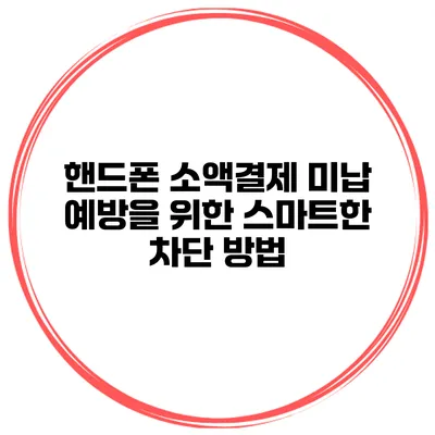 핸드폰 소액결제 미납 예방을 위한 스마트한 차단 방법