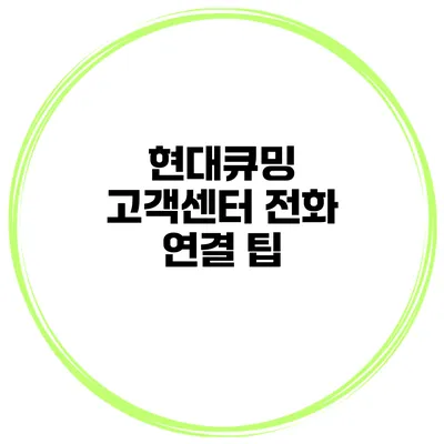 현대큐밍 고객센터 전화 연결 팁