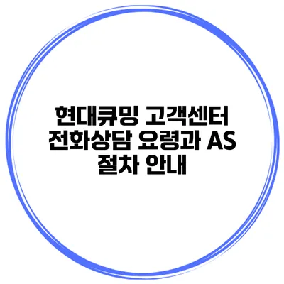 현대큐밍 고객센터 전화상담 요령과 A/S 절차 안내